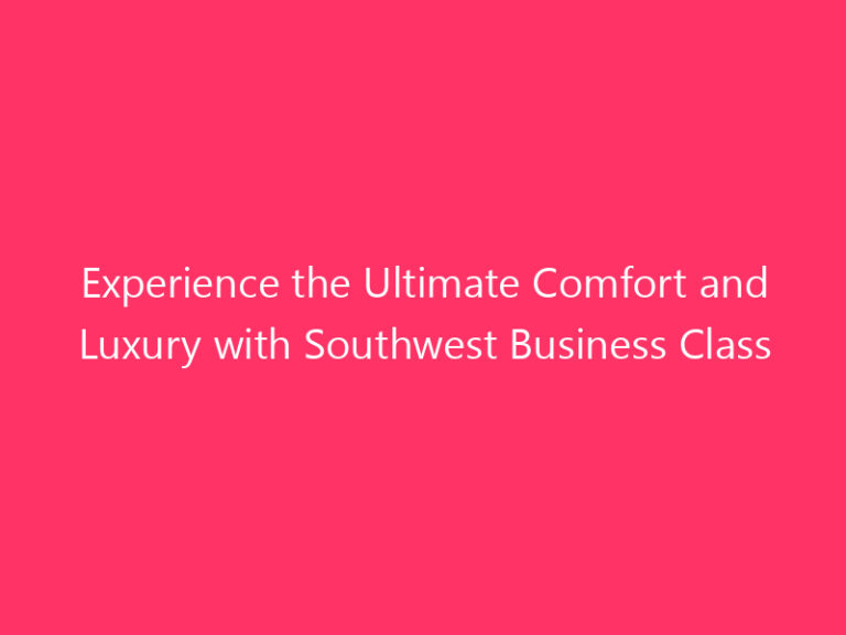 Experience the Ultimate Comfort and Luxury with Southwest Business Class