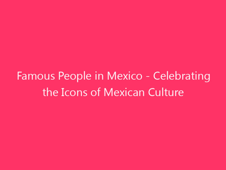 Famous People in Mexico - Celebrating the Icons of Mexican Culture
