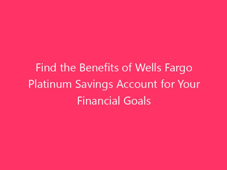 Find the Benefits of Wells Fargo Platinum Savings Account for Your Financial Goals